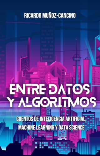  Entre Datos y Algoritmos: Cuentos de inteligencia artificial, machine learning y data science (Spanish Edition)