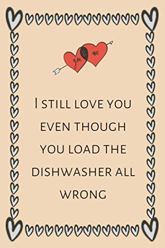 I love you even though you load the dishwasher all wrong.: Funny valentine day gift notebook for him or her. Birthday, Anniversary or Valentine’s Day gift for her or him to make your loved one smile.