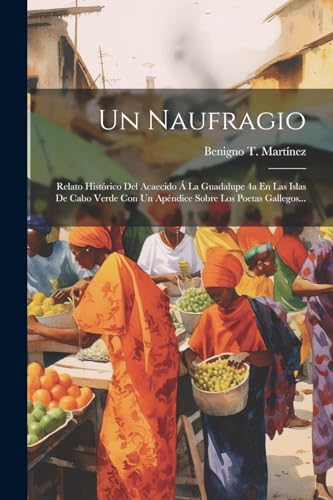 Un Naufragio: Relato Histórico Del Acaecido Á La Guadalupe 4a En Las Islas De Cabo Verde Con Un Apéndice Sobre Los Poetas Gallegos... (Spanish Edition)