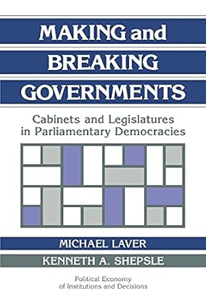 Making and Breaking Governments: Cabinets and Legislatures in Parliamentary Democracies (Political Economy of Institutions and Decisions)