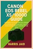 eos rebel xs  CANON EOS REBEL XS/1000D GUIDE: A Beginners Step by Step Practical Approach to Learning and Mastering About your DSLR Camera Settings, Modes & Shooting Tips and Tricks