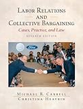 Labor Relations and Collective Bargaining: Cases , Practice, and Law, Seventh Edition