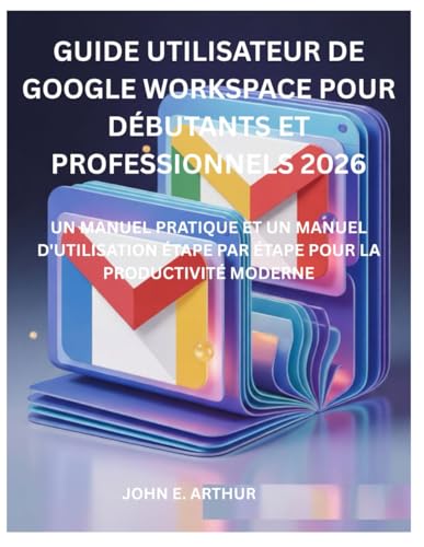 GUIDE UTILISATEUR DE GOOGLE WORKSPACE POUR DÉBUTANTS ET PROFESSIONNELS 2026: UN MANUEL PRATIQUE ET UN MANUEL D'UTILISATION ÉTAPE PAR ÉTAPE POUR LA...