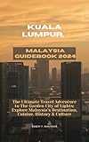 KUALA LUMPUR, MALAYSIA GUIDEBOOK 2024: The Ultimate Travel Adventure to The Garden City of Lights: Explore Malaysia’s Destination, Cuisine, History & Culture