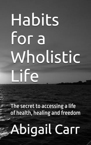 Habits for a Wholistic Life: The secret to accessing a life of health, healing and freedom