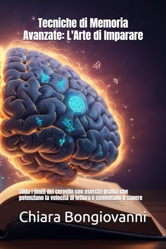 Tecniche di Memoria Avanzate: L'Arte di Imparare: Sfida i limiti del cervello con esercizi pratici che potenziano la velocità di lettura e cementano il sapere