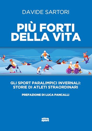 Più forti della vita. Gli sport paralimpici invernali: storie di atleti straordinari