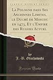  La Pologne Dans Ses Anciennes Limites, Le Duché de Moscou En 1473, Et l\'Empire Des Russies Actuel (Classic Reprint)