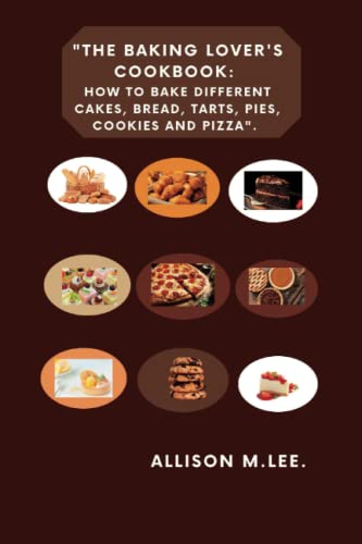 The Baking Lover's Cookbook: How to bake different cakes, bread, tarts, pies, cookies and pizza. (My favourite delicious cookbook)