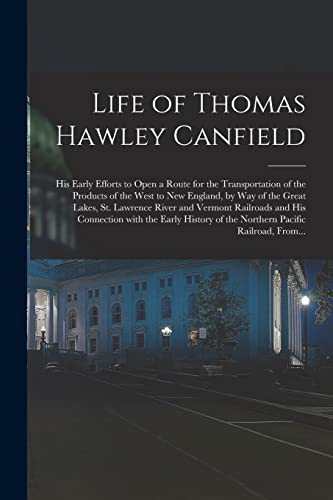 Life of Thomas Hawley Canfield [microform]: His Early Efforts to Open a Route for the Transportation of the Products of the West to New England, by ... and His Connection With the Early...