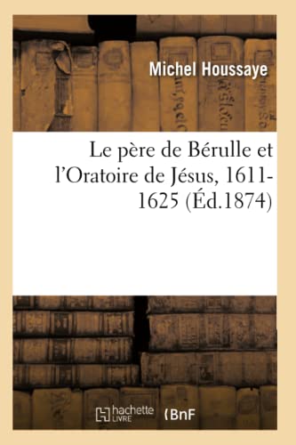 Le Père de Bérulle Et l'Oratoire de Jésus, 1611-1625 (French Edition)