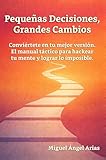  Pequeñas Decisiones, Grandes Cambios: Conviértete en tu mejor versión. El manual táctico para hackear tu mente y lograr lo imposible.
