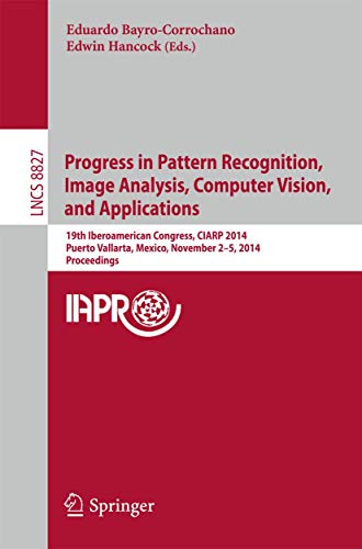 Progress in Pattern Recognition, Image Analysis, Computer Vision, and Applications: 19th Iberoamerican Congress, CIARP 2014, Puerto Vallarta, Mexico, ... (Lecture Notes in Computer Science, 8827)