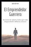 El emprendedor guerrero: Secretos de salud y éxito que todo emprendedor debería conocer