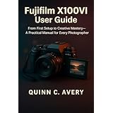 Fujifilm X100VI User Guide: From First Setup to Creative Mastery—A Practical Manual for Every Photographer (English Edition)
