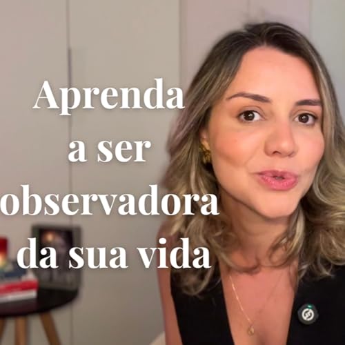Epis&oacute;dio 27 &ndash; Aprenda a ser observadora da sua vida