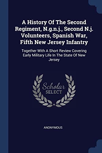 A History Of The Second Regiment, N.g.n.j., Second N.j. Volunteers, Spanish War, Fifth New Jersey Infantry: Together With A Short Review Covering Early Military Life In The State Of New Jersey