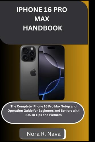 IPHONE 16 PRO MAX HANDBOOK: The Complete iPhone 16 Pro Max Setup and Operation Guide for Beginners and Seniors with IOS 18 Tips and Pictures