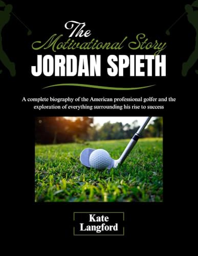 The Motivational Story of Jordan Spieth: A complete biography of the American professional golfer and the exploration of everything surrounding his rise ... Their Motivational Success Stories Book 1)