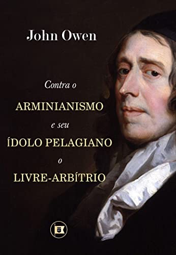 Contra o Arminianismo e Seu Ídolo Pelagiano, o Livre-Arbítrio