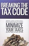 Breaking the Tax Code: America's Leading Tax Professionals Reveal Proven Strategies to Legally Minimize Your Taxes and Keep More of What You Earn