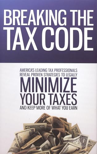 Breaking the Tax Code: America's Leading Tax Professionals Reveal Proven Strategies to Legally Minimize Your Taxes and Keep More of What You Earn