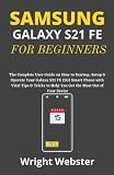  SAMSUNG GALAXY S21 FE FOR BEGINNERS: The Complete User Guide on How to Startup, Setup & Operate Your Galaxy S21 FE (5G) Smart Phone with Vital Tips & Tricks to Help You Get the Most Out of Your Device