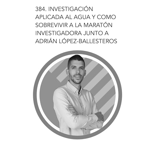 384. Investigaci&oacute;n aplicada al agua y como sobrevivir a la marat&oacute;n investigadora junto a Adri&aacute;n L&oacute;pez-Ballesteros