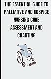 The Essential Guide to Palliative and Hospice Nursing Care Assessment and Charting
