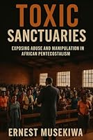 Toxic Sanctuaries: Exposing Abuse and Manipulation in African Pentecostalism B0G4RQ1H2D Book Cover