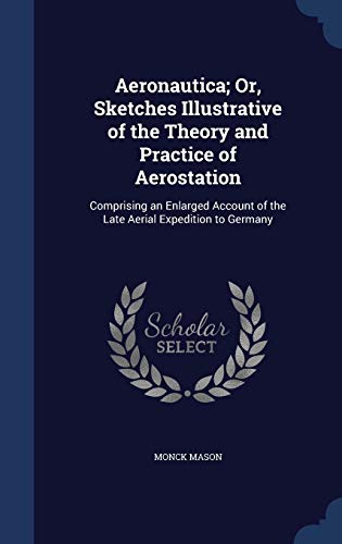 Aeronautica; Or, Sketches Illustrative of the Theory and Practice of Aerostation: Comprising an Enlarged Account of the Late Aerial Expedition to Germany