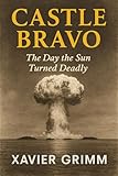 Castle Bravo: The Day the Sun Turned Deadly: How the Largest Hydrogen Bomb Accident Changed the World, Exposed Humanity to Fallout, and Sparked the Global ... History’s Darkest Experiments Book 3)