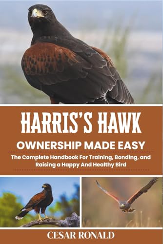 Harris's Hawk Ownership Made Easy: The Complete Handbook For Training, Bonding, and Raising a Happy And Healthy Bird (The Bird Encyclopedia Collection)