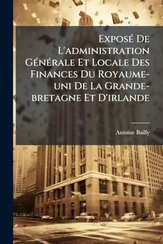 Exposé De L'administration Générale Et Locale Des Finances Du Royaume-uni De La Grande-bretagne Et D'irlande: (xliv, 616 P.)... (French Edition)