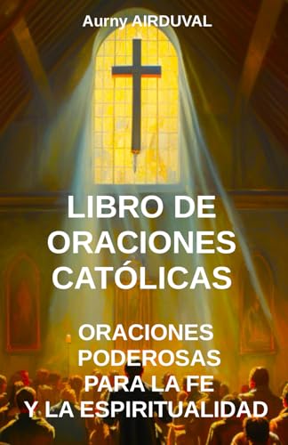 Libro de Oraciones Católicas: Oraciones Poderosas para la Fe y la Espiritualidad: Cristianismo, Catolicismo, Oraciones católicas, Praciones cristianas, Religión, Dios