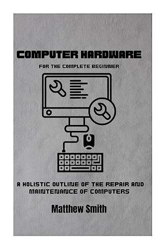 Computer Hardware for the Complete Beginner: A holistic outline o...