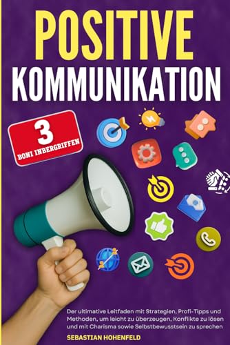 Positive Kommunikation: Der ultimative Leitfaden mit Strategien, Profi-Tipps und Methoden, um leicht zu überzeugen, Konflikte zu lösen und mit Charisma sowie Selbstbewusstsein zu sprechen.