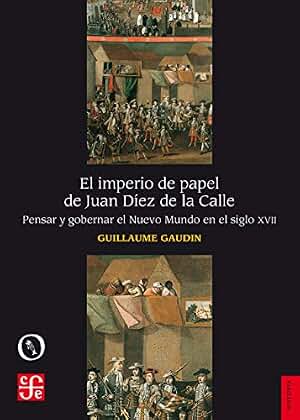 El imperio de papel de Juan Díez de la Calle. Pensar y gobernar el Nuevo Mundo en el siglo XVII