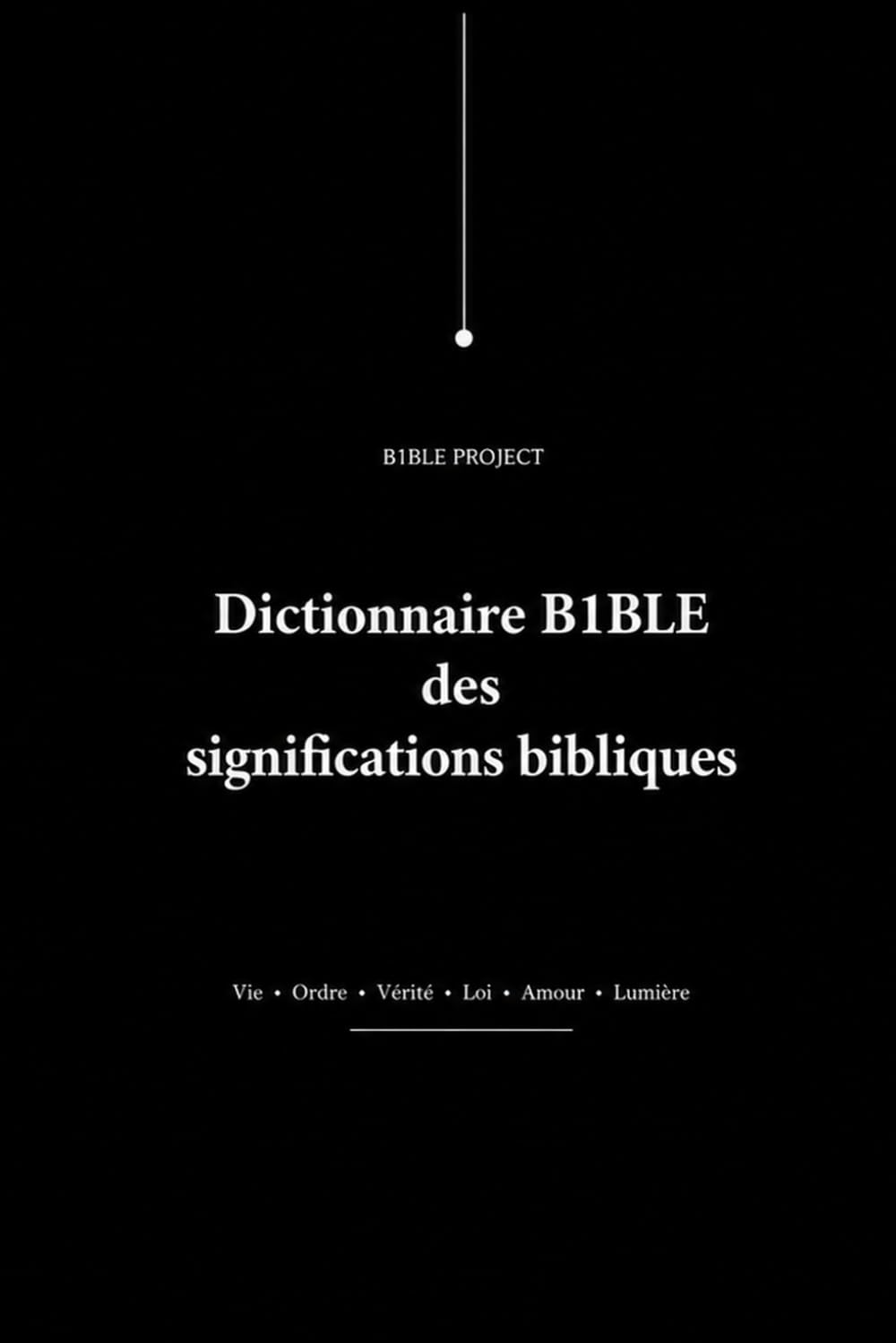 Dictionnaire B1BLE des significations bibliques: Étude de la vie, de l’ordre, de la vérité, de la loi, de l’amour, de la lumière et du refus de l’appropriation