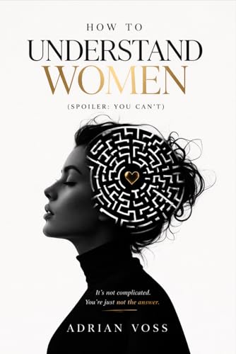 How to Understand Women: (Spoiler: You Can't) A Man's Guide