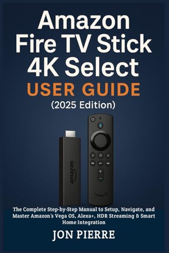 Amazon Fire TV Stick 4K Select User Guide (2025 Edition): The Complete Step-by-Step Manual to Setup, Navigate, and Master Amazon’s Vega OS, Alexa+, HDR Streaming & Smart Home Integration