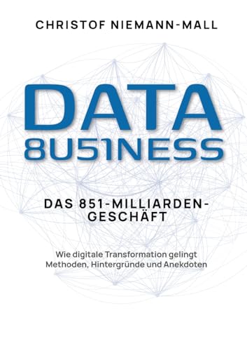 Data Business: Wie digitale Transformation gelingt: Ein praxisnaher Leitfaden zum datengetriebenen Unternehmen für Führung im Wandel und erfolgreiches Technologiemanagement