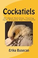 Cockatiels: All About Nutrition, Training, Care, Diseases And Treatments 1537425366 Book Cover