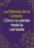 La Ciencia de la Lotería. Como no perder hasta la camiseta.: Un enfoque científico y racional para jugar sin autoengaño. (Spanish Edition)