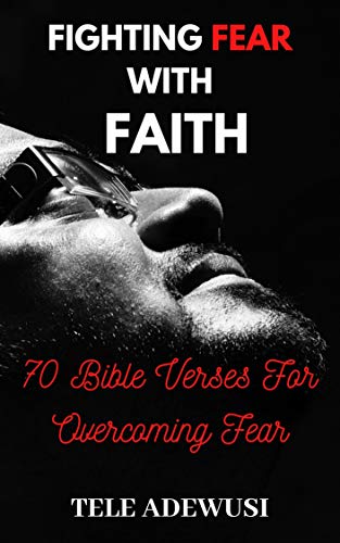 Fighthing Fear With Faith: 70 Bible Verses For Overcoming Fear