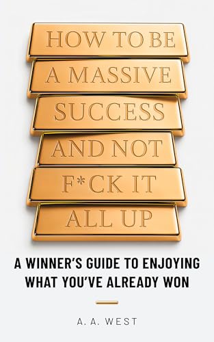 How to Be a Massive Success and Not F*ck It All Up: A Winner's Guide to Enjoying What You've Already Won