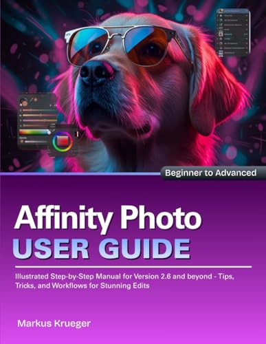 Affinity Photo User Guide: Illustrated Step-by-Step Manual for Version 2.6 and beyond - Tips, Tricks, and Workflows for Stunning Edits | Beginner to Advanced