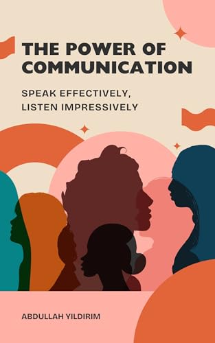 The Power of Communication Speak Effectively Listen Impressively: A Practical Guide to Mastering Empathic Listening, Clear Speaking, and Building Meaningful Connections (English Edition)