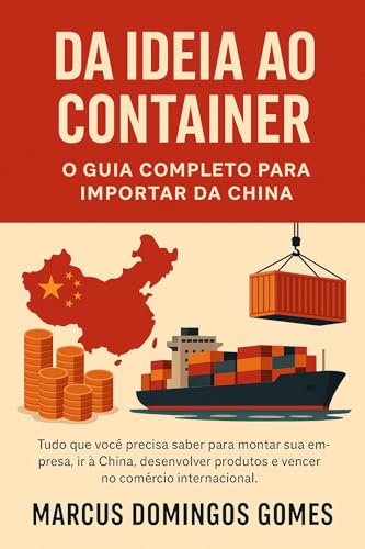 Da Ideia ao Container: O Guia Completo para Importar da China: O Tudo que você precisa saber para montar sua empresa, ir à China, desenvolver produtos e vencer no comércio internacional. - Domingos Gomes, Marcus