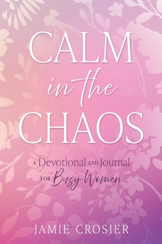 Calm in the Chaos: A Devotional and Journal for Busy Women
